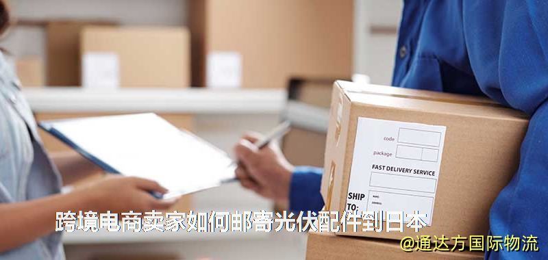 跨境电商卖家如何邮寄光伏配件到日本